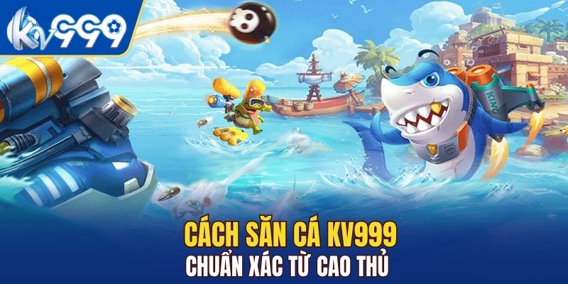 Cách săn cá KV999 chuẩn xác từ cao thủ