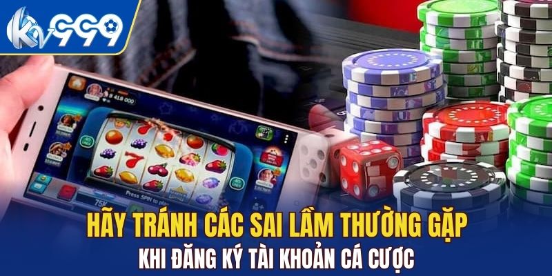 Hãy tránh các sai lầm thường gặp khi đăng ký tài khoản cá cược